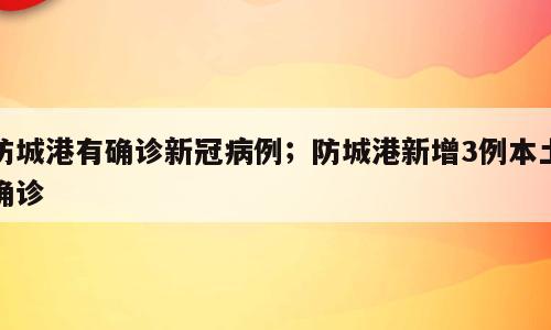 防城港有确诊新冠病例；防城港新增3例本土确诊