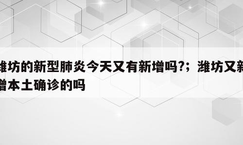 潍坊的新型肺炎今天又有新增吗?；潍坊又新增本土确诊的吗