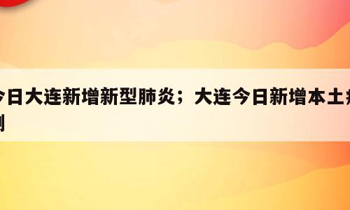 今日大连新增新型肺炎；大连今日新增本土病例