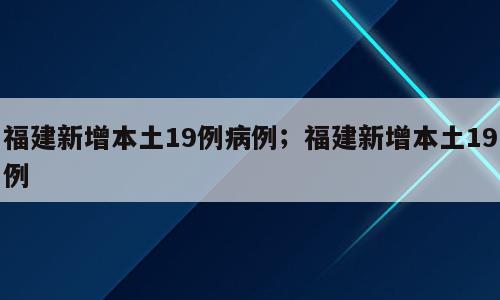 福建新增本土19例病例；福建新增本土19例