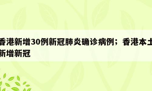 香港新增30例新冠肺炎确诊病例；香港本土新增新冠