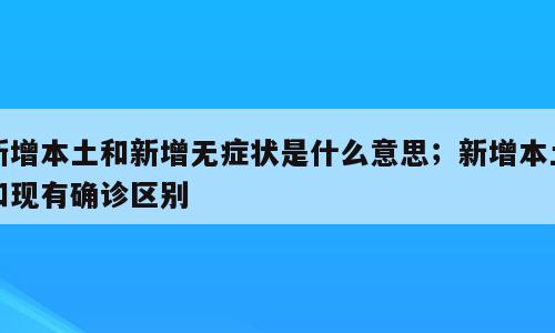 新增本土和新增无症状是什么意思；新增本土和现有确诊区别