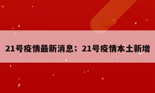 21号疫情最新消息；21号疫情本土新增