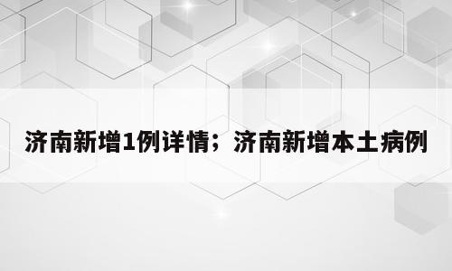 济南新增1例详情；济南新增本土病例