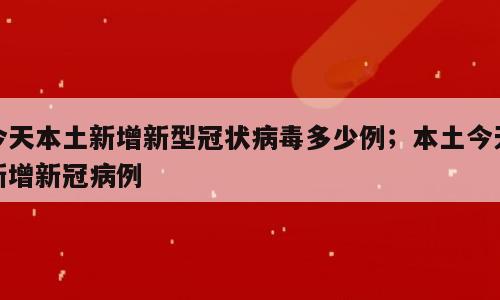 今天本土新增新型冠状病毒多少例；本土今天新增新冠病例
