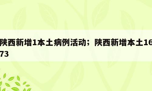 陕西新增1本土病例活动；陕西新增本土1673