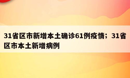 31省区市新增本土确诊61例疫情；31省区市本土新增病例