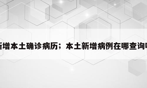 新增本土确诊病历；本土新增病例在哪查询呢