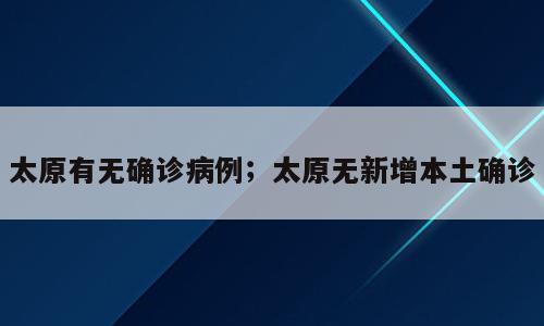 太原有无确诊病例；太原无新增本土确诊