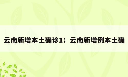 云南新增本土确诊1；云南新增例本土确