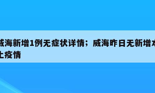 威海新增1例无症状详情；威海昨日无新增本土疫情
