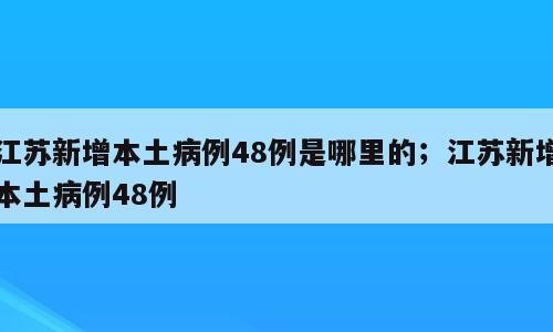 江苏新增本土病例48例是哪里的；江苏新增本土病例48例