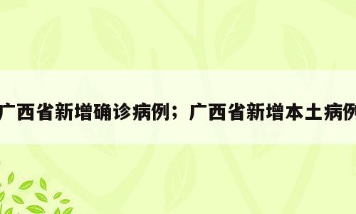 广西省新增确诊病例；广西省新增本土病例