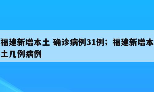 福建新增本土 确诊病例31例；福建新增本土几例病例