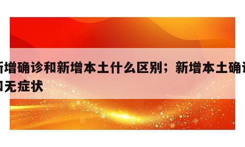 新增确诊和新增本土什么区别；新增本土确诊和无症状