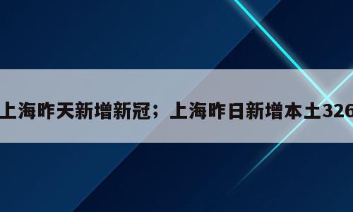 上海昨天新增新冠；上海昨日新增本土326