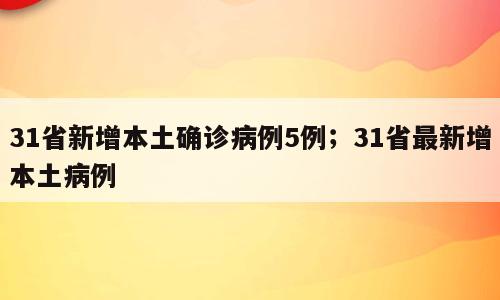 31省新增本土确诊病例5例；31省最新增本土病例