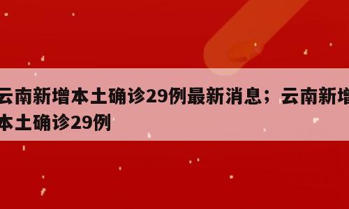 云南新增本土确诊29例最新消息；云南新增本土确诊29例