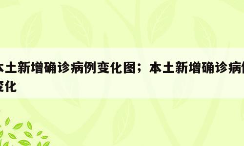 本土新增确诊病例变化图；本土新增确诊病例变化