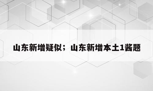 山东新增疑似；山东新增本土1酱题