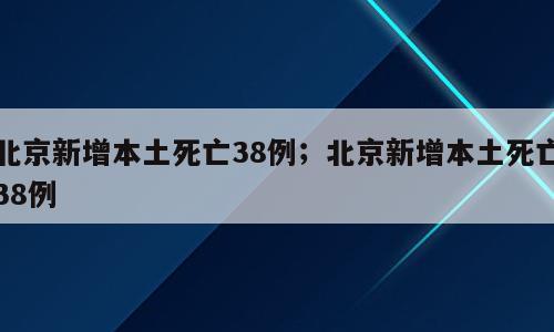 北京新增本土死亡38例；北京新增本土死亡38例