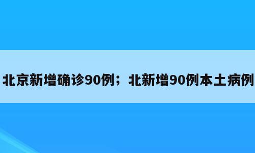 北京新增确诊90例；北新增90例本土病例