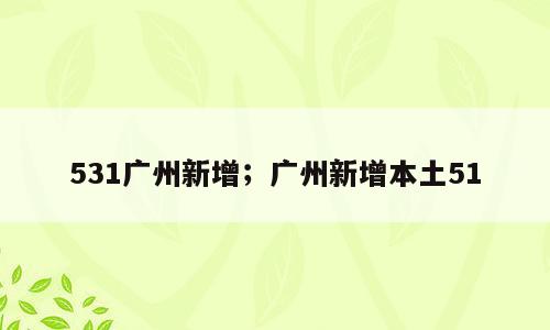 531广州新增；广州新增本土51