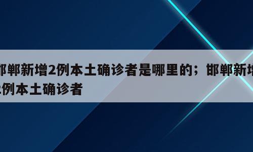 邯郸新增2例本土确诊者是哪里的；邯郸新增2例本土确诊者