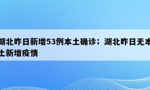 湖北昨日新增53例本土确诊；湖北昨日无本土新增疫情