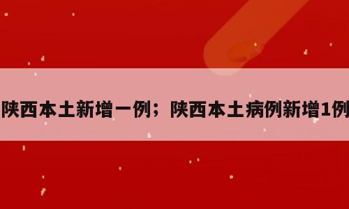 陕西本土新增一例；陕西本土病例新增1例