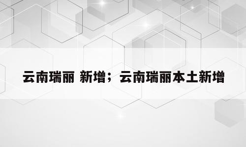 云南瑞丽 新增；云南瑞丽本土新增