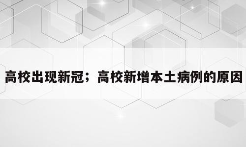 高校出现新冠；高校新增本土病例的原因