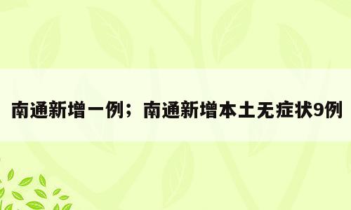 南通新增一例；南通新增本土无症状9例