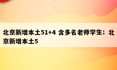 北京新增本土51+4 含多名老师学生；北京新增本土5