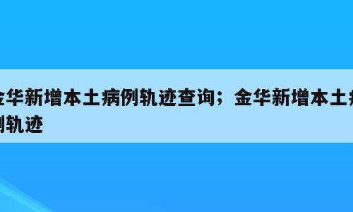 金华新增本土病例轨迹查询；金华新增本土病例轨迹