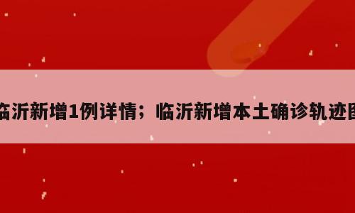 临沂新增1例详情；临沂新增本土确诊轨迹图