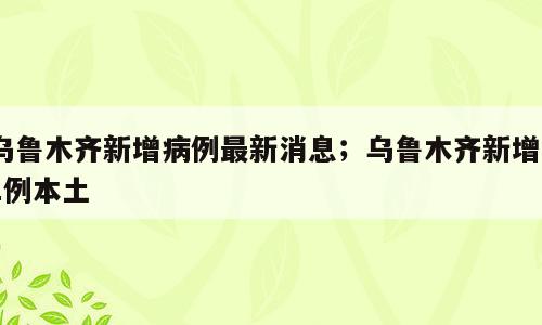 乌鲁木齐新增病例最新消息；乌鲁木齐新增21例本土
