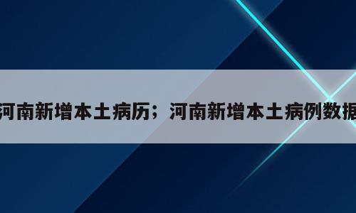 河南新增本土病历；河南新增本土病例数据