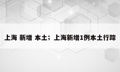 上海 新增 本土；上海新增1例本土行踪