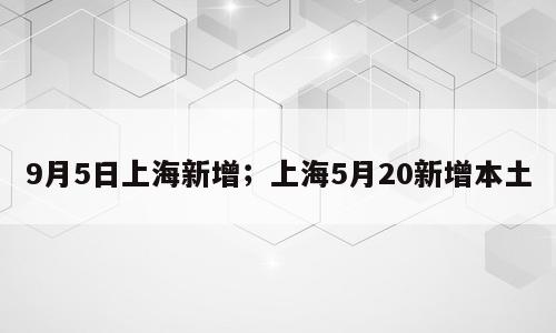 9月5日上海新增；上海5月20新增本土