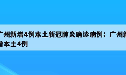 广州新增4例本土新冠肺炎确诊病例；广州新增本土4例