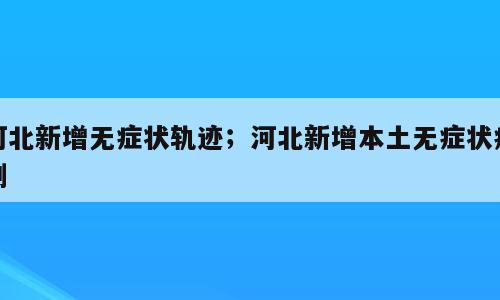 河北新增无症状轨迹；河北新增本土无症状病例