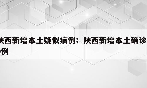 陕西新增本土疑似病例；陕西新增本土确诊29例