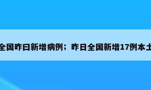 全国昨曰新增病例；昨日全国新增17例本土