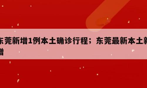 东莞新增1例本土确诊行程；东莞最新本土新增