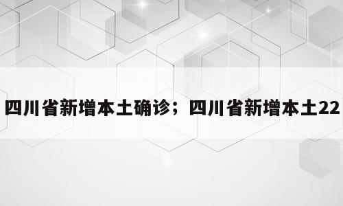 四川省新增本土确诊；四川省新增本土22