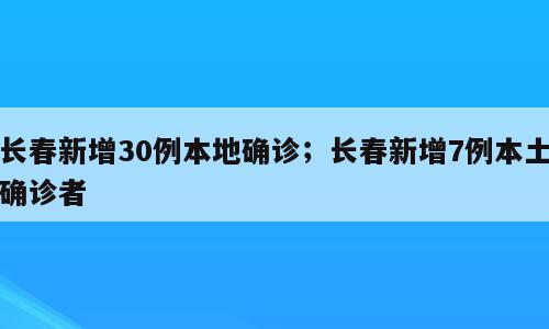 长春新增30例本地确诊；长春新增7例本土确诊者