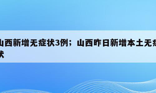 山西新增无症状3例；山西昨日新增本土无症状