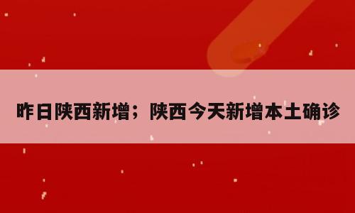 昨日陕西新增；陕西今天新增本土确诊