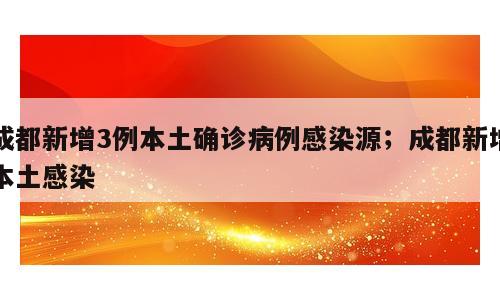 成都新增3例本土确诊病例感染源；成都新增本土感染